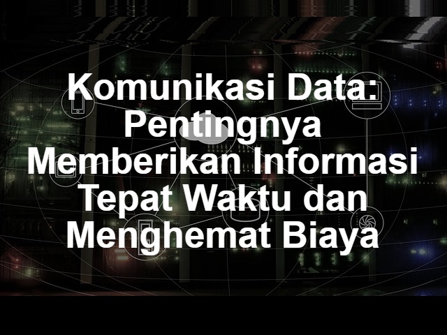 Komunikasi Data: Pentingnya Memberikan Informasi Tepat Waktu dan Menghemat Biaya
