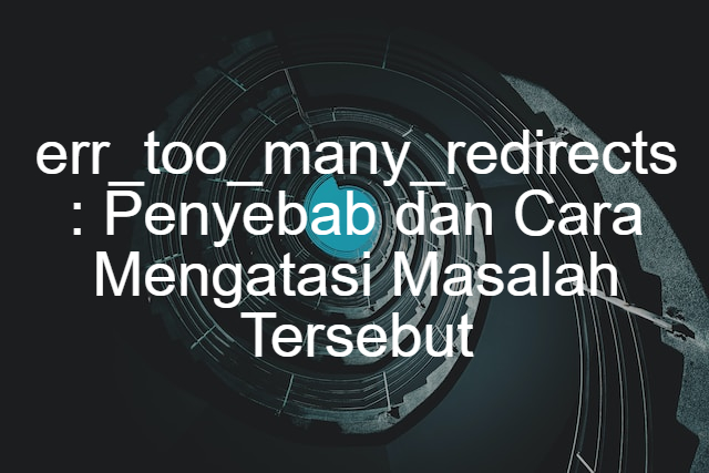 err_too_many_redirects : Penyebab dan Cara Mengatasi Masalah Tersebut